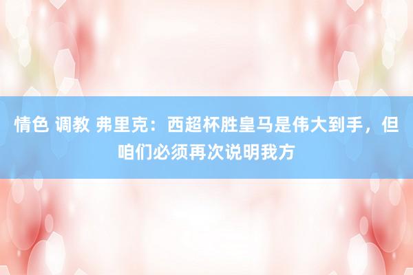 情色 调教 弗里克：西超杯胜皇马是伟大到手，但咱们必须再次说明我方