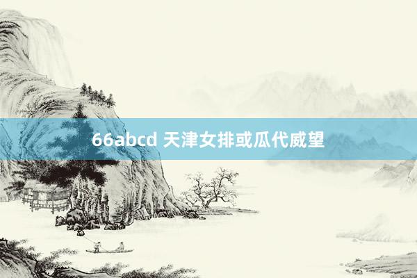 66abcd 天津女排或瓜代威望