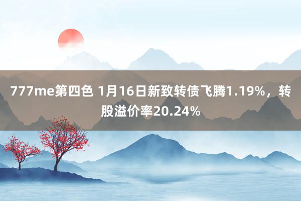 777me第四色 1月16日新致转债飞腾1.19%，转股溢价率20.24%