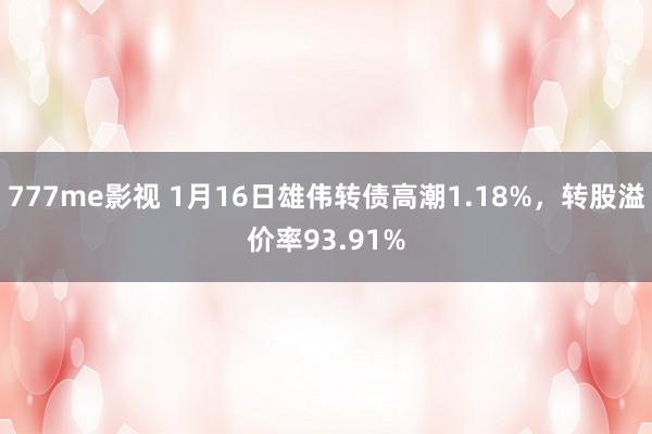 777me影视 1月16日雄伟转债高潮1.18%，转股溢价率93.91%