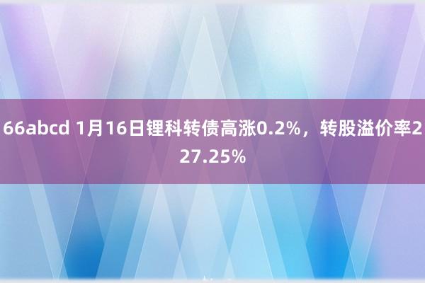 66abcd 1月16日锂科转债高涨0.2%，转股溢价率227.25%