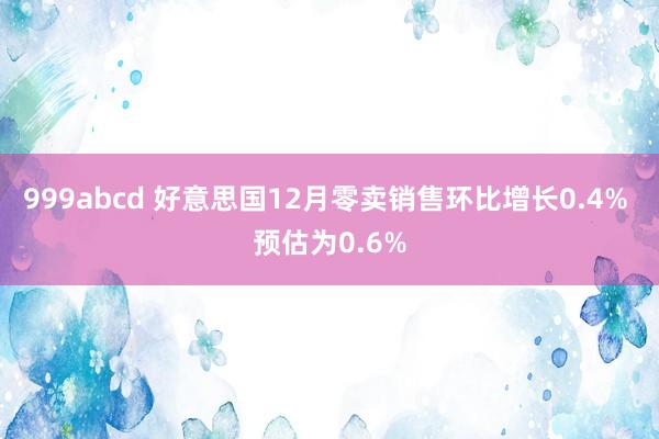 999abcd 好意思国12月零卖销售环比增长0.4% 预估为0.6%