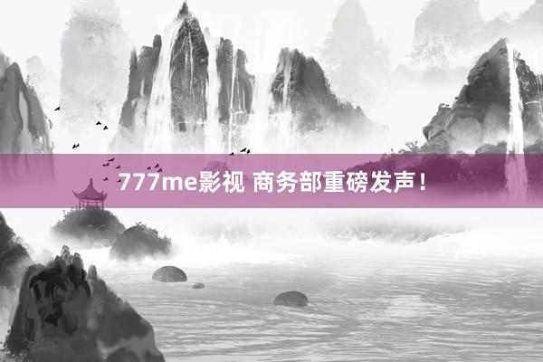 777me影视 商务部重磅发声！