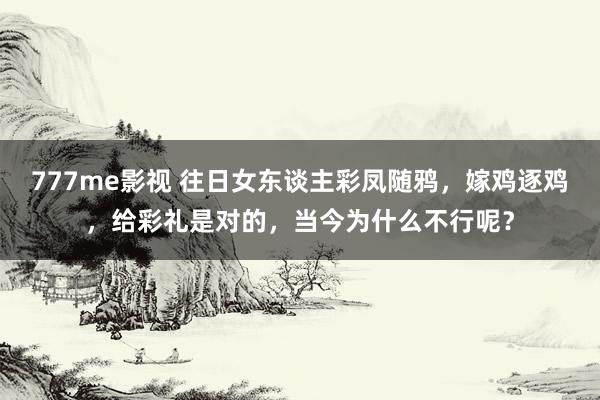 777me影视 往日女东谈主彩凤随鸦，嫁鸡逐鸡，给彩礼是对的，当今为什么不行呢？